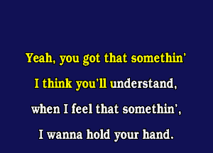 Yeah. you got that somethin'
I think you'll understand.
when I feel that someth'm'.

I wanna hold your hand.