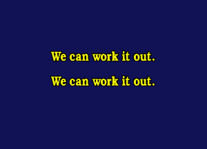 We can work it out.

We can work it out.