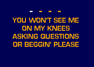 YOU WON'T SEE ME
ON MY KNEES
ASKING QUESTIONS
OR BEGGIN' PLEASE