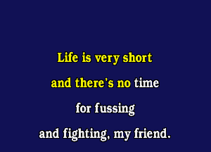 Life is very short
and there's no time

for fussing

and fighting. my friend.