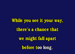 While you see it your way.

there's a chance that

we might fall apart

before too long.