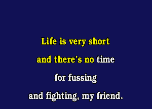 Life is very short
and there's no time

for fussing

and fighting. my friend.