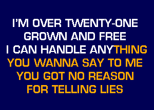 I'M OVER TWENTY-ONE
GROWN AND FREE
I CAN HANDLE ANYTHING
YOU WANNA SAY TO ME
YOU GOT N0 REASON
FOR TELLING LIES