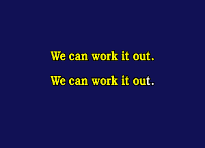 We can work it out.

We can work it out.