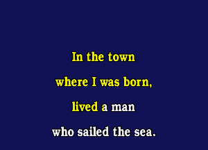 In the town

where I was born.

lived a man

who sailed the sea.