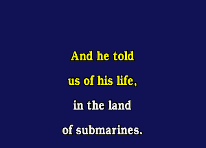 And he told

us of his life.

in the land

of submarines.