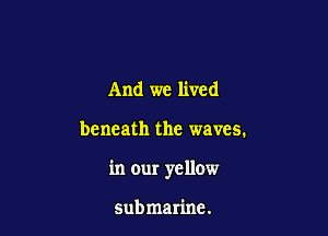 And we lived

beneath the waves.

in our yellow

submarine.