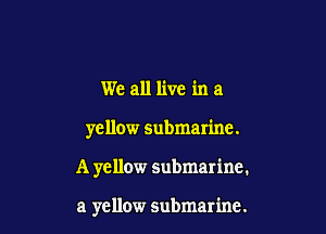 We all live in a

yellow submarine.

A yellow submarine.

a yellow submarine.