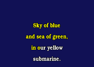 Sky of blue

and sea of green,

in our yellow

submarine.
