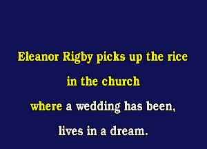 Eleanor Rigby picks up the rice

in the church
where a wedding has been.

lives in a dream.