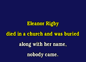 Eleanor Rigby
died in a church and was buried
along with her name.

nobody came.