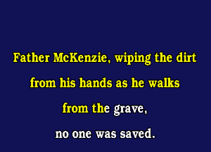 Father McKenzie. wiping the dirt
from his hands as he walks
from the grave.

no one was saved.