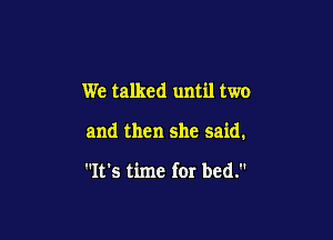 We talked until two

and then she said.

It's time for bed.