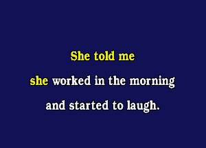 She told me

she worked in the morning

and started to laugh.