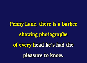 Penny Lane. there is a barber
showing photographs
of every head he's had the

pleasure to know.