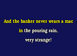 And the banker never wears a mac

in the pouring rain.

very strange!