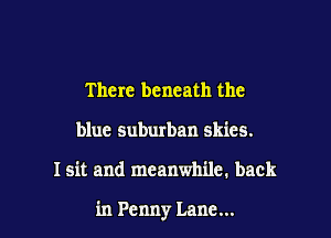 There beneath the
blue suburban skies.

Isit and meanwhile. back

in Penny Lane...