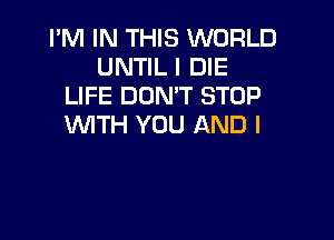 I'M IN THIS WORLD
UNTIL I DIE
LIFE DON'T STOP

WTH YOU AND I