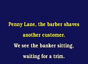 Penny Lane. the barber shaves
another customer.
We see the banker sitting.

waiting for a trim.