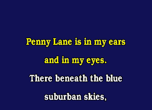 Penny Lane is in my ears

and in my eyes.

There beneath the blue

suburban skies.