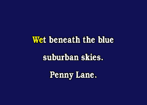 Wet beneath the blue

suburban skies.

Penny Lane.