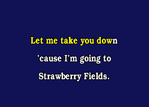 Let me take you down

'cause I'm going to

Strawberry Fields.