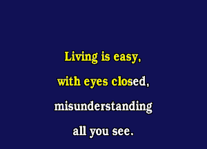 Living is easy.

with eyes closed,

misunderstanding

all you see.