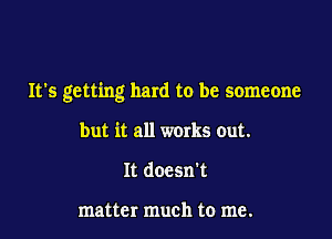 It's getting hard to be someone

but it all works out.
It doesn't

matter much to me.