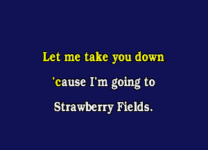 Let me take you down

'cause I'm going to

Strawberry Fields.