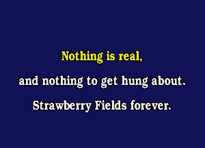 Nothing is real.

and nothing to get hung about.

Strawberry Fields forever.