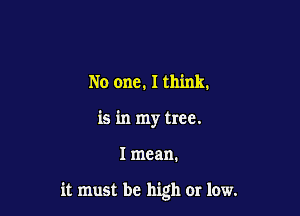 No one. I think.
is in my tree.

I mean.

it must be high or low.