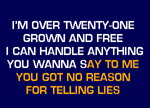 I'M OVER TWENTY-ONE
GROWN AND FREE
I CAN HANDLE ANYTHING
YOU WANNA SAY TO ME
YOU GOT N0 REASON
FOR TELLING LIES