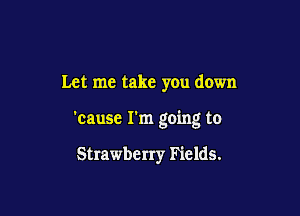 Let me take you down

'cause I'm going to

Strawberry Fields.