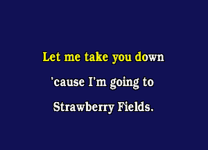 Let me take you down

'cause I'm going to

Strawberry Fields.