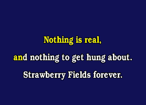 Nothing is real.

and nothing to get hung about.

Strawberry Fields forever.