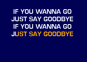 IF YOU WANNA GO
JUST SAY GOODBYE
IF YOU WANNA G0
JUST SAY GOODBYE