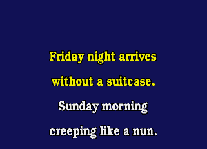 Friday night arrives

without a suitcase.
Sunday morning

creeping like a nun.