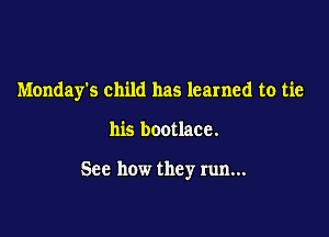 Monday's child has learned to tie

his bootlace.

See how they run...