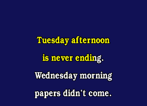 Tuesday afternoon

is never ending.

Wednesday morning

papers didn't come.