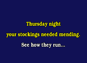 T hursday night

your stockings needed mending.

See how they run...