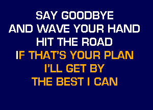 SAY GOODBYE
AND WAVE YOUR HAND
HIT THE ROAD
IF THAT'S YOUR PLAN
I'LL GET BY
THE BEST I CAN