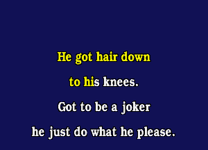 He got hair down
to his knees.

Got to be a joker

he just do what he please.