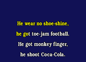 He wear no shoe-shine.

he got toe-jam football.

He got monkey finger.

he shoot Coca-Cola.