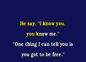 He say. I know you.

you know me.

One thing I can tell you is

you got to be free.