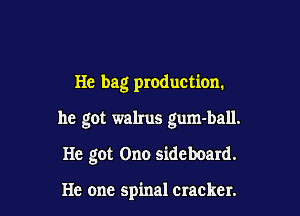 He bag production.

he got walrus gum-ball.

He got Ono sideboard.

He one spinal cracker.