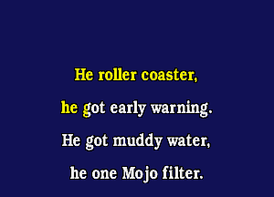 He roller coaster.

he got early warning.

He got muddy water.

he one Mojo filter.