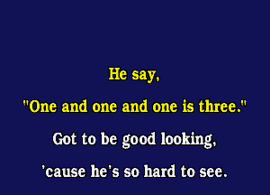 He say.

One and one and one is three.

Got to be good looking.

'causc he's so hard to see.