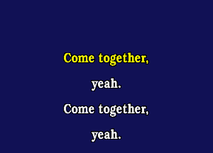 Come together.

yeah.

Come together.

yeah.