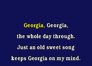 Georgia. Georgia.
the whole day through.

Just an old sweet song

keeps Georgia on my mind.