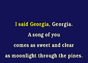 Isaid Georgia. Georgia.
Asong of you
comes as sweet and clear

as moonlight through the pines.